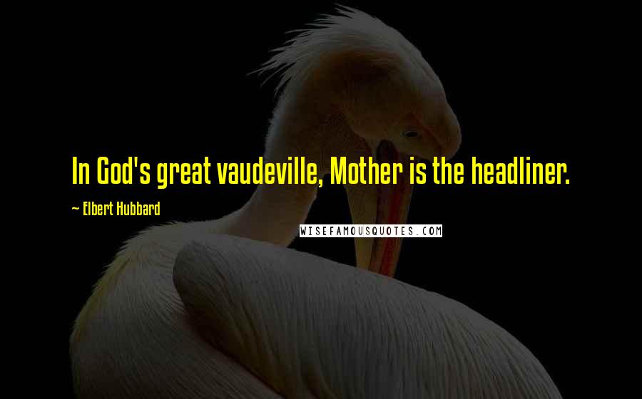 Elbert Hubbard Quotes: In God's great vaudeville, Mother is the headliner.