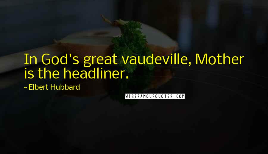 Elbert Hubbard Quotes: In God's great vaudeville, Mother is the headliner.