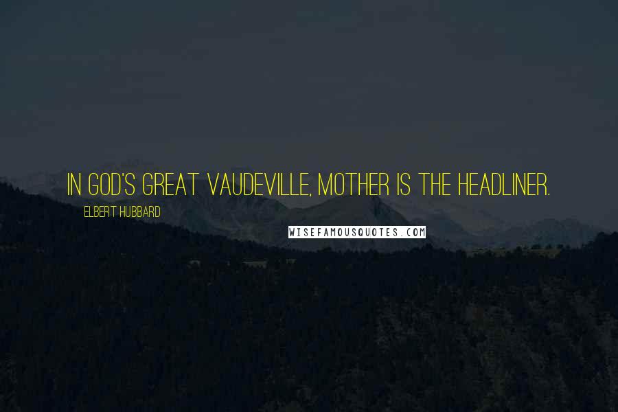 Elbert Hubbard Quotes: In God's great vaudeville, Mother is the headliner.