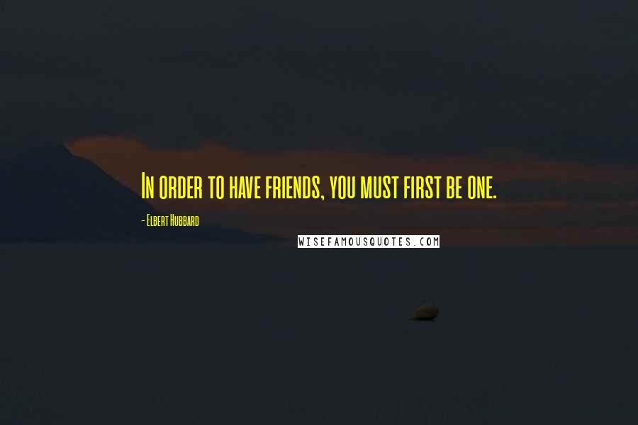 Elbert Hubbard Quotes: In order to have friends, you must first be one.