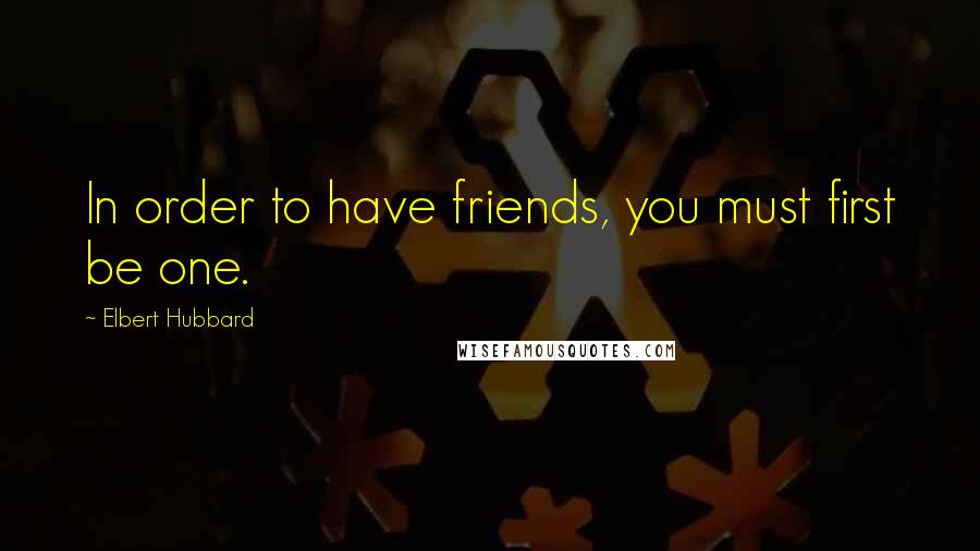 Elbert Hubbard Quotes: In order to have friends, you must first be one.