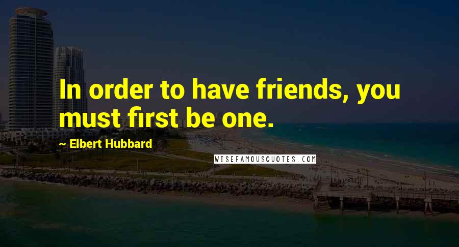 Elbert Hubbard Quotes: In order to have friends, you must first be one.