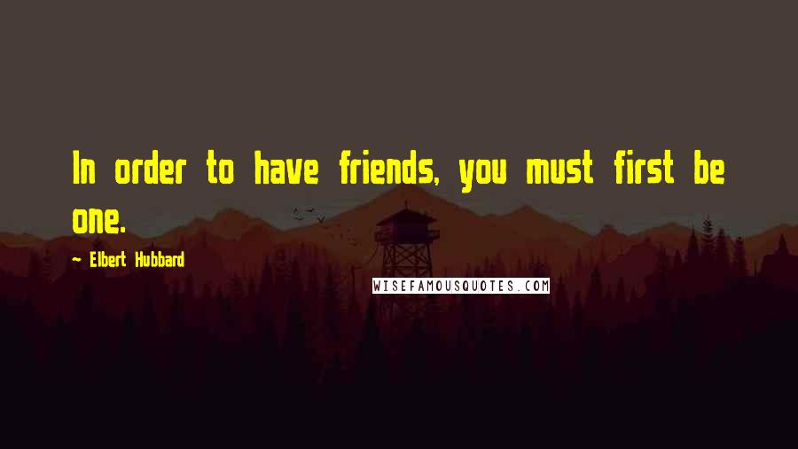 Elbert Hubbard Quotes: In order to have friends, you must first be one.