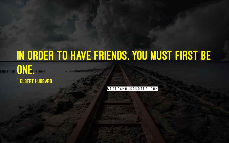 Elbert Hubbard Quotes: In order to have friends, you must first be one.