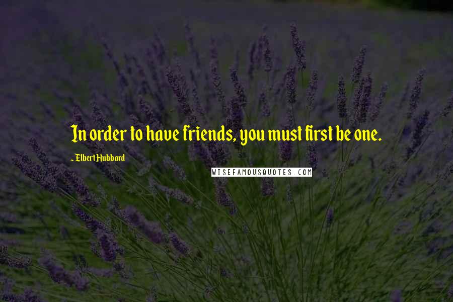 Elbert Hubbard Quotes: In order to have friends, you must first be one.