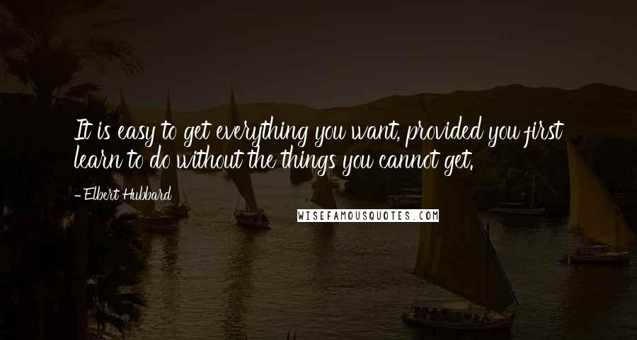 Elbert Hubbard Quotes: It is easy to get everything you want, provided you first learn to do without the things you cannot get.