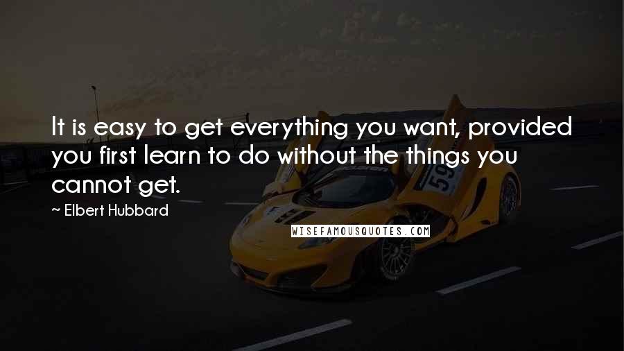 Elbert Hubbard Quotes: It is easy to get everything you want, provided you first learn to do without the things you cannot get.