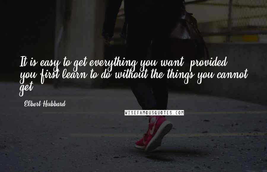 Elbert Hubbard Quotes: It is easy to get everything you want, provided you first learn to do without the things you cannot get.