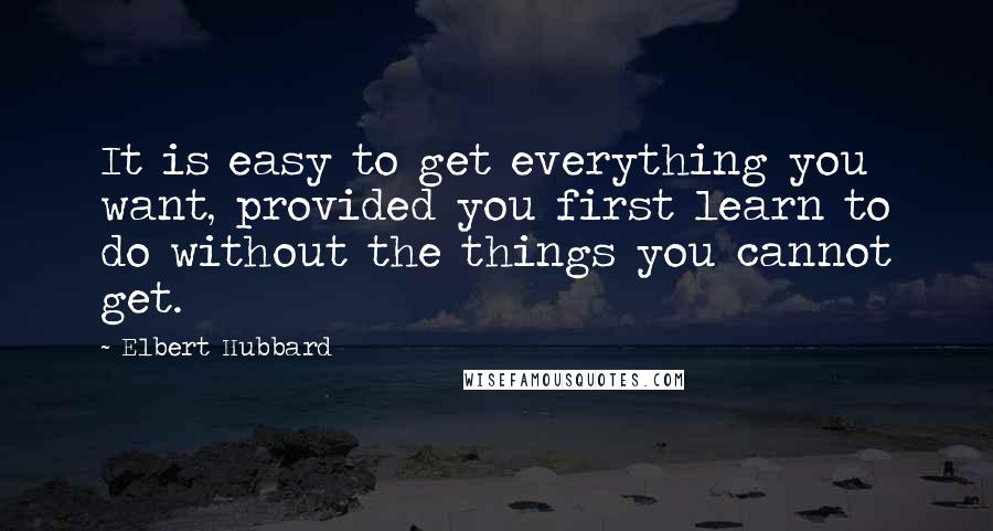 Elbert Hubbard Quotes: It is easy to get everything you want, provided you first learn to do without the things you cannot get.