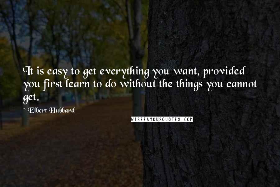 Elbert Hubbard Quotes: It is easy to get everything you want, provided you first learn to do without the things you cannot get.