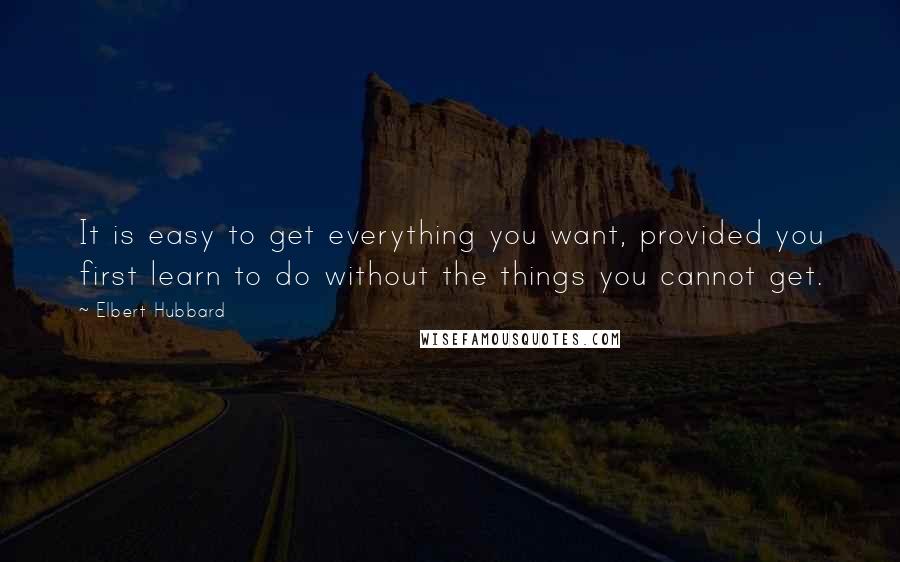 Elbert Hubbard Quotes: It is easy to get everything you want, provided you first learn to do without the things you cannot get.