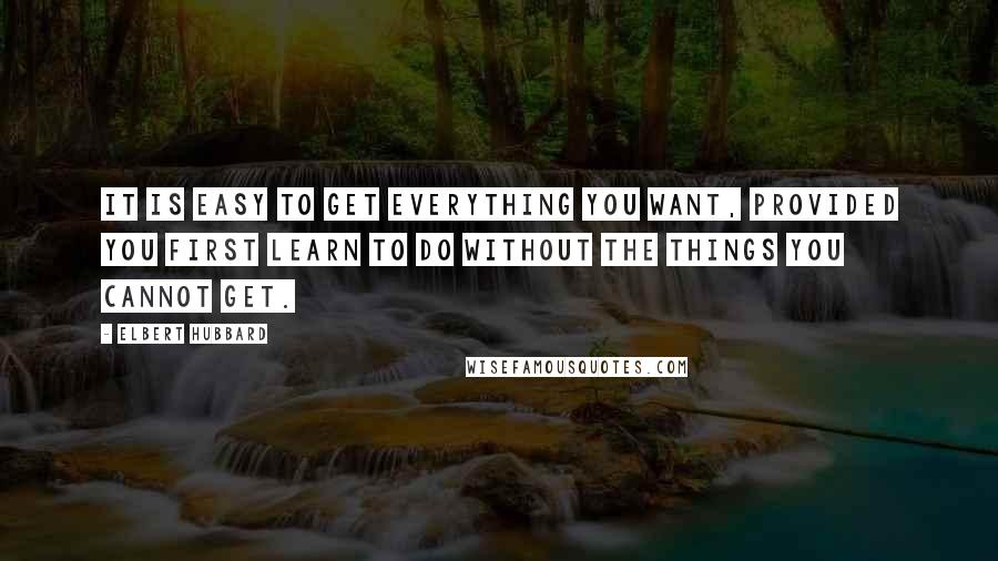 Elbert Hubbard Quotes: It is easy to get everything you want, provided you first learn to do without the things you cannot get.