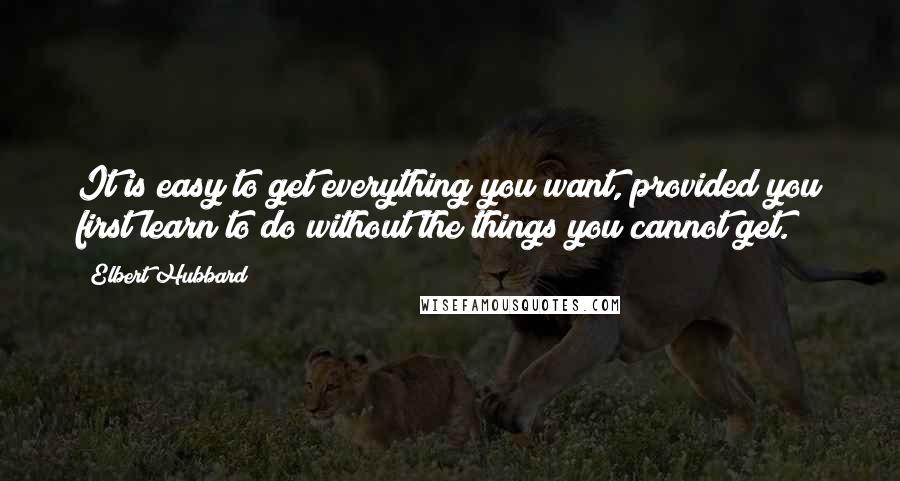 Elbert Hubbard Quotes: It is easy to get everything you want, provided you first learn to do without the things you cannot get.