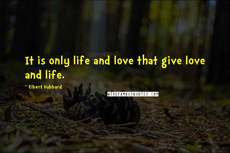 Elbert Hubbard Quotes: It is only life and love that give love and life.