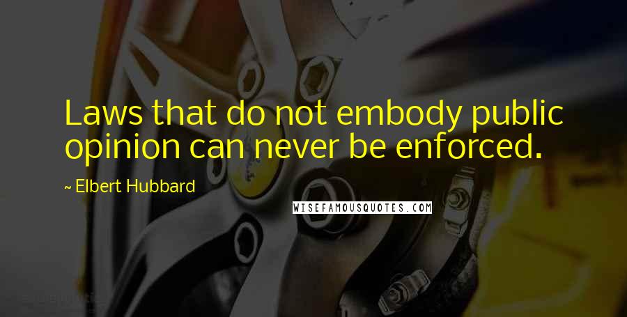 Elbert Hubbard Quotes: Laws that do not embody public opinion can never be enforced.