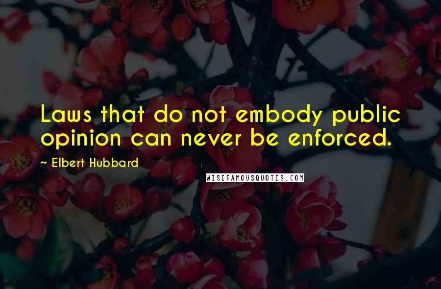 Elbert Hubbard Quotes: Laws that do not embody public opinion can never be enforced.