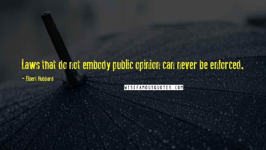 Elbert Hubbard Quotes: Laws that do not embody public opinion can never be enforced.