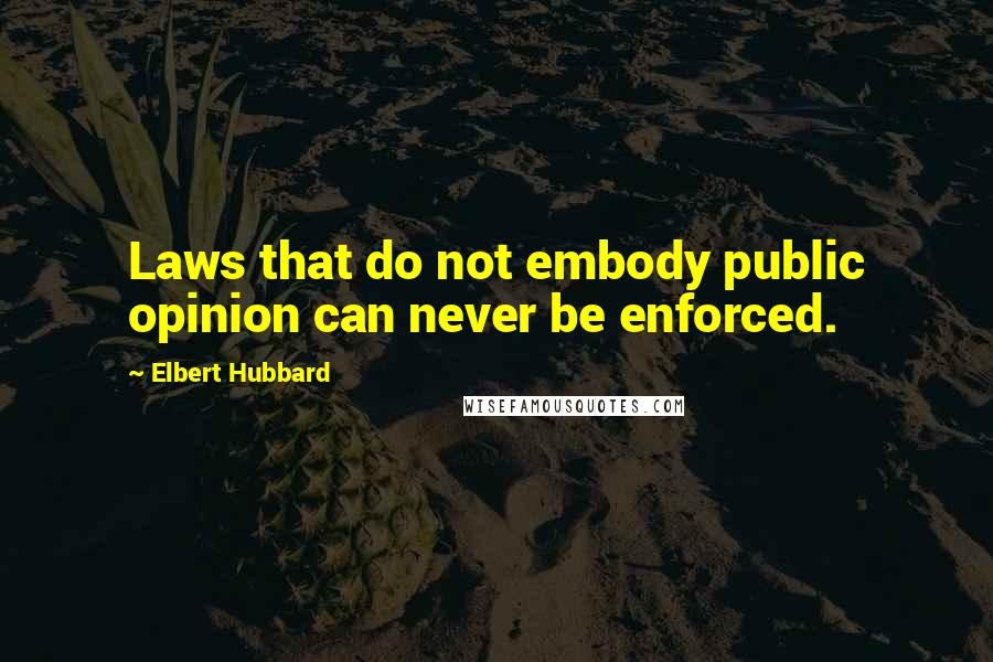 Elbert Hubbard Quotes: Laws that do not embody public opinion can never be enforced.