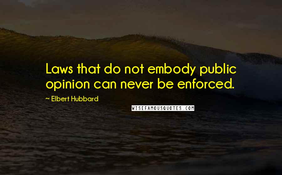 Elbert Hubbard Quotes: Laws that do not embody public opinion can never be enforced.