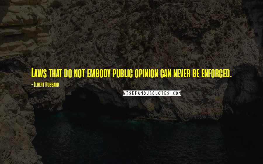 Elbert Hubbard Quotes: Laws that do not embody public opinion can never be enforced.