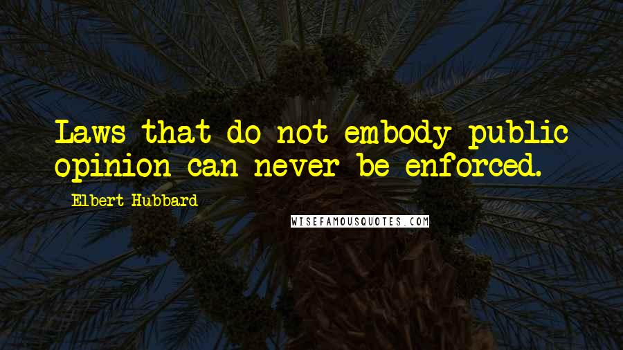 Elbert Hubbard Quotes: Laws that do not embody public opinion can never be enforced.