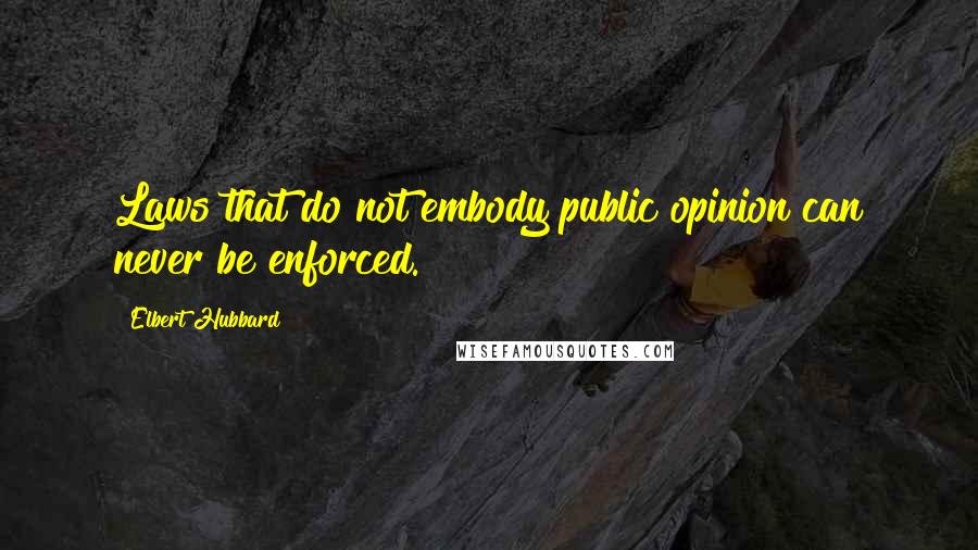 Elbert Hubbard Quotes: Laws that do not embody public opinion can never be enforced.