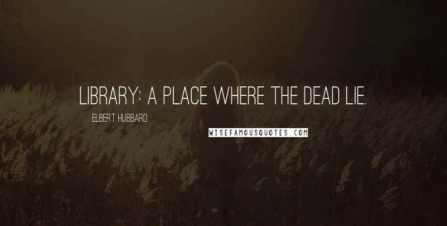 Elbert Hubbard Quotes: Library: A place where the dead lie.