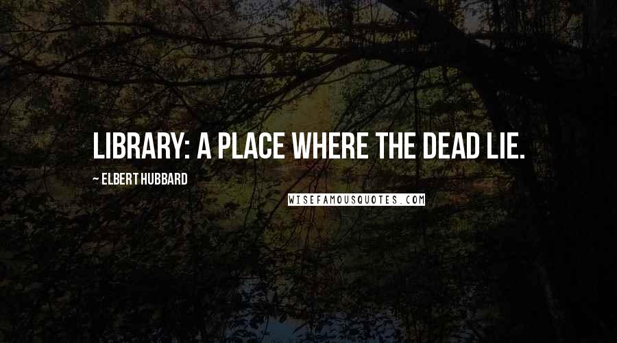 Elbert Hubbard Quotes: Library: A place where the dead lie.
