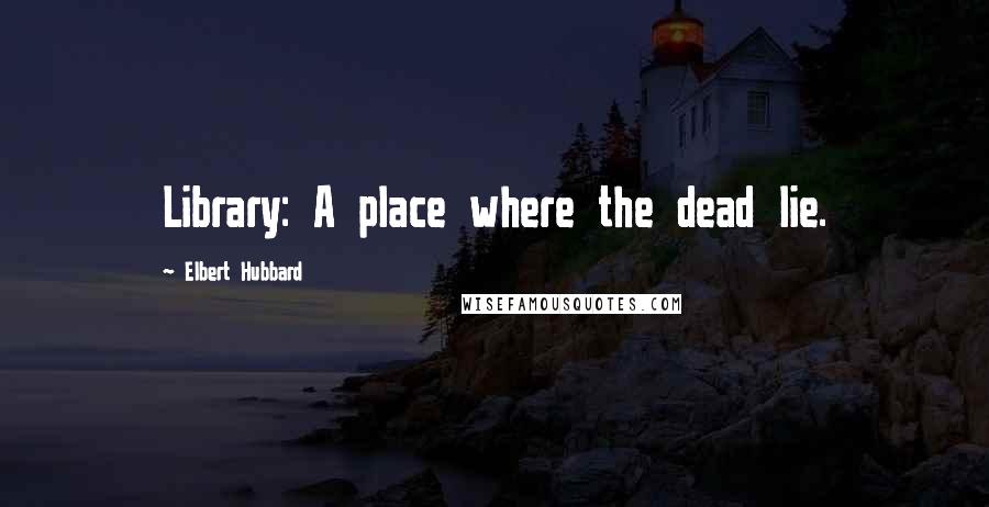 Elbert Hubbard Quotes: Library: A place where the dead lie.