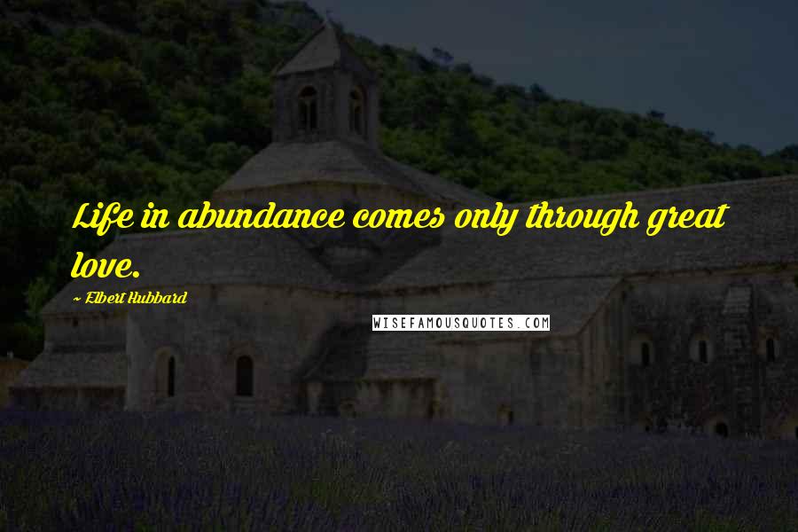 Elbert Hubbard Quotes: Life in abundance comes only through great love.