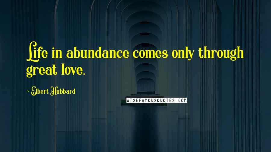 Elbert Hubbard Quotes: Life in abundance comes only through great love.