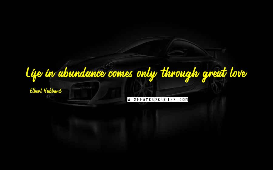 Elbert Hubbard Quotes: Life in abundance comes only through great love.