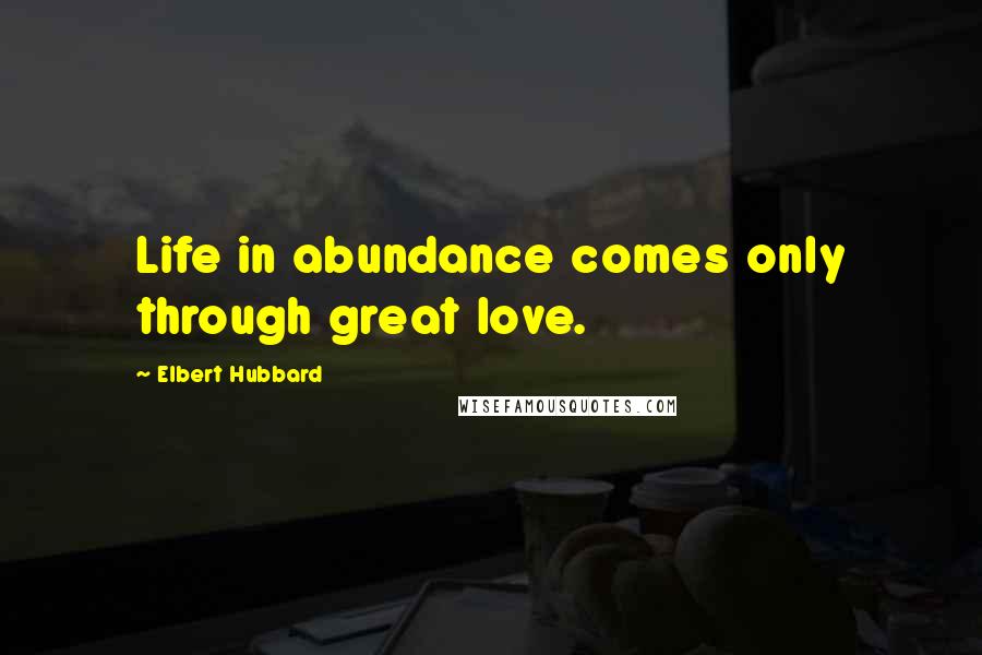 Elbert Hubbard Quotes: Life in abundance comes only through great love.