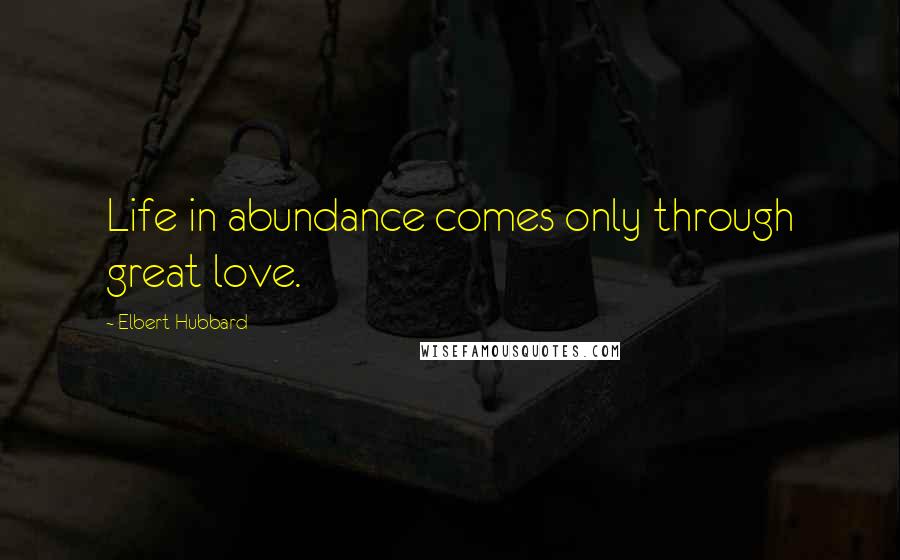 Elbert Hubbard Quotes: Life in abundance comes only through great love.