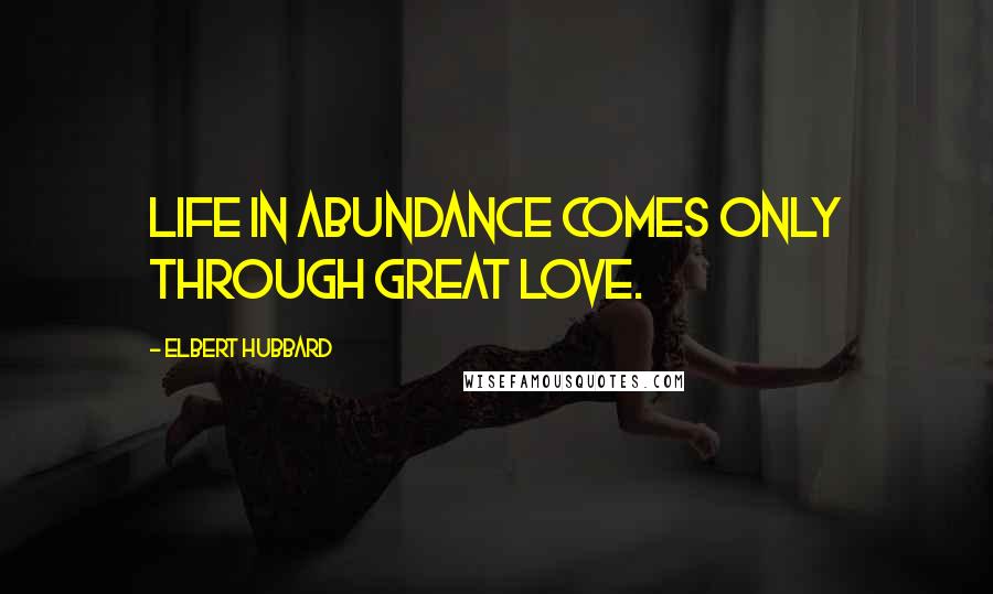 Elbert Hubbard Quotes: Life in abundance comes only through great love.