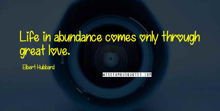 Elbert Hubbard Quotes: Life in abundance comes only through great love.