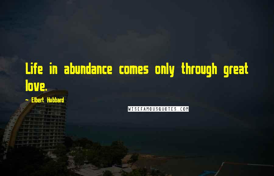 Elbert Hubbard Quotes: Life in abundance comes only through great love.