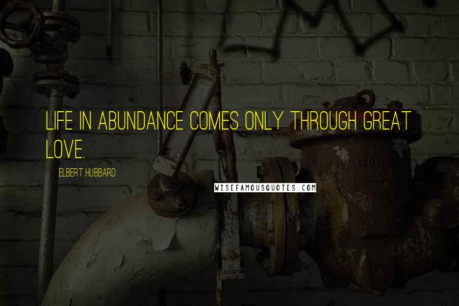 Elbert Hubbard Quotes: Life in abundance comes only through great love.