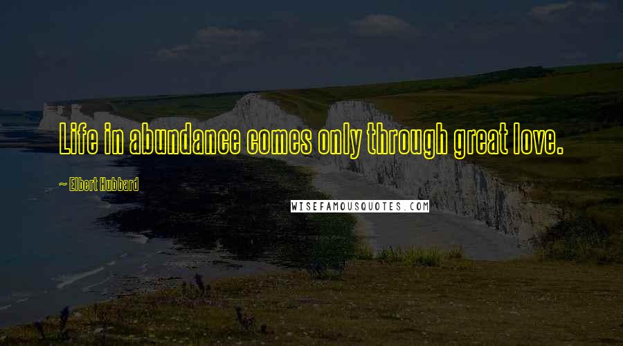 Elbert Hubbard Quotes: Life in abundance comes only through great love.