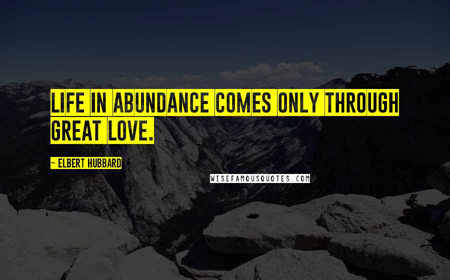 Elbert Hubbard Quotes: Life in abundance comes only through great love.