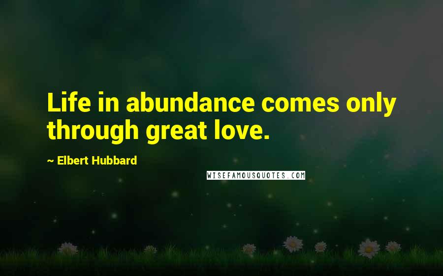 Elbert Hubbard Quotes: Life in abundance comes only through great love.