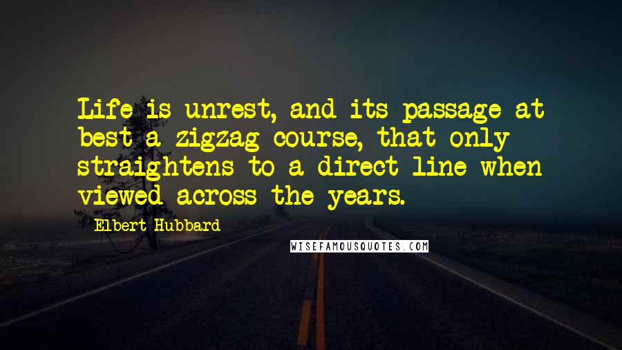 Elbert Hubbard Quotes: Life is unrest, and its passage at best a zigzag course, that only straightens to a direct line when viewed across the years.