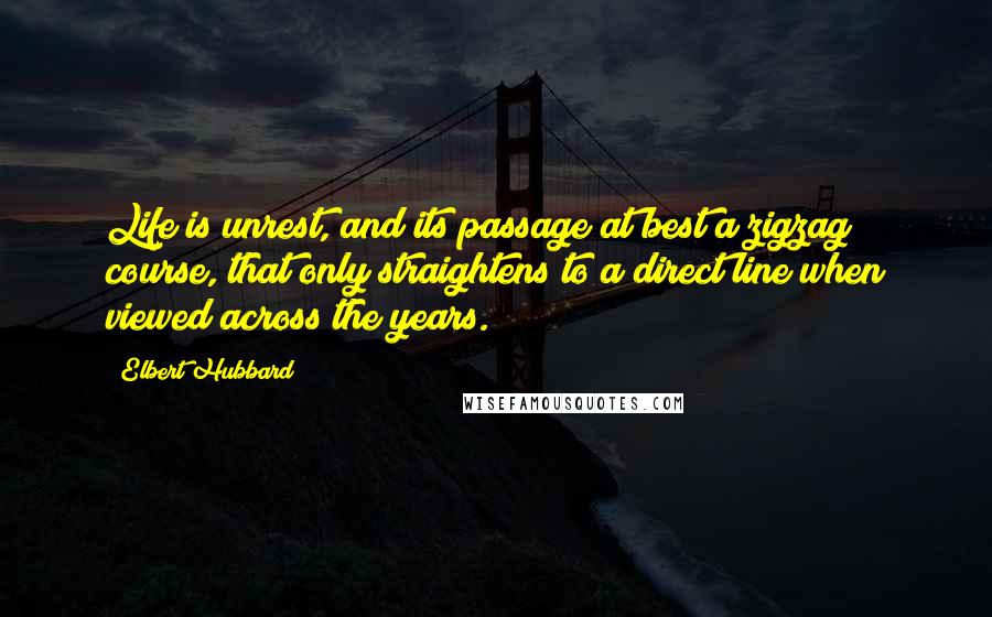 Elbert Hubbard Quotes: Life is unrest, and its passage at best a zigzag course, that only straightens to a direct line when viewed across the years.