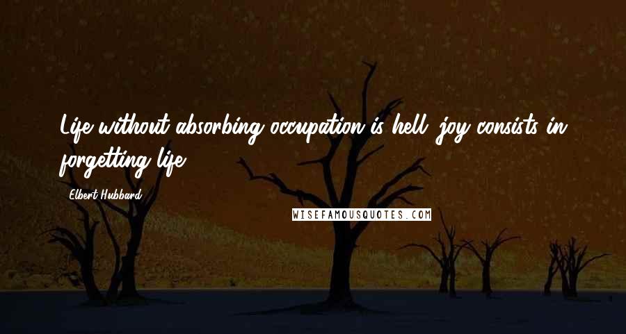Elbert Hubbard Quotes: Life without absorbing occupation is hell; joy consists in forgetting life.