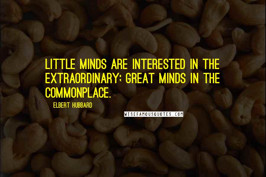 Elbert Hubbard Quotes: Little minds are interested in the extraordinary; great minds in the commonplace.