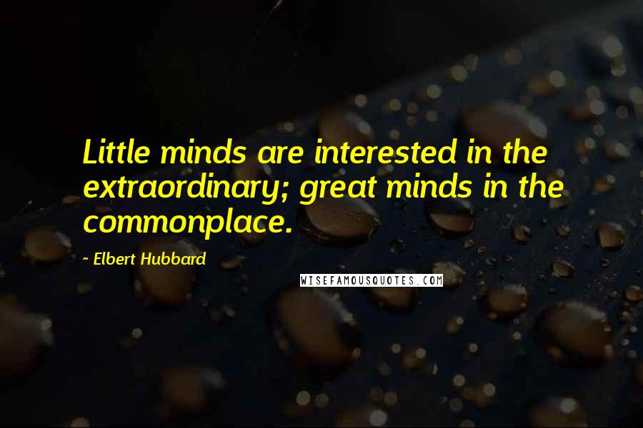 Elbert Hubbard Quotes: Little minds are interested in the extraordinary; great minds in the commonplace.