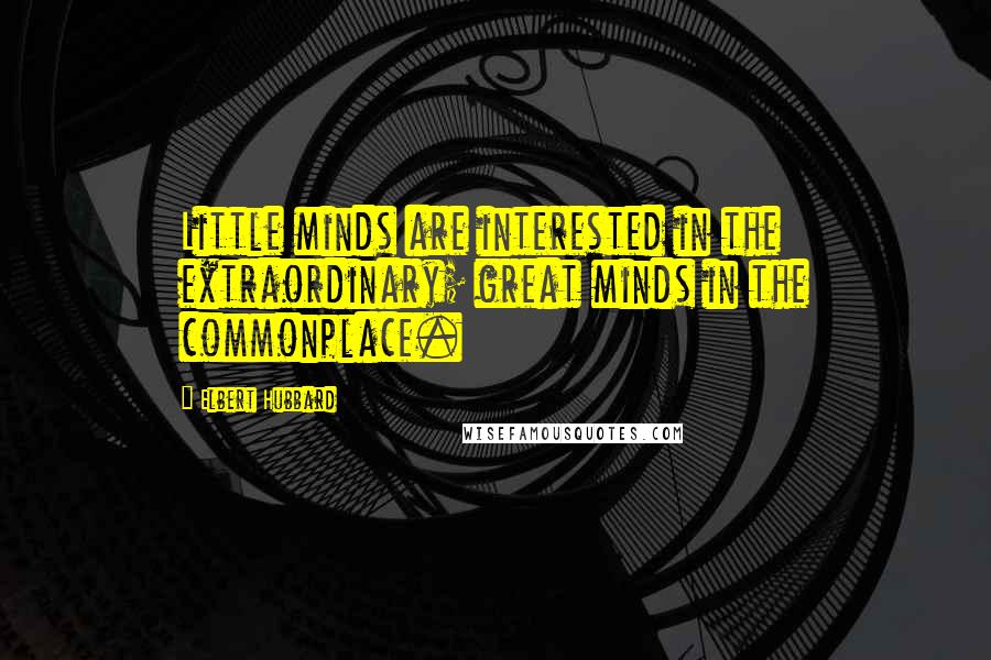 Elbert Hubbard Quotes: Little minds are interested in the extraordinary; great minds in the commonplace.