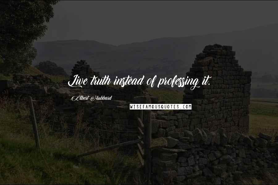 Elbert Hubbard Quotes: Live truth instead of professing it.