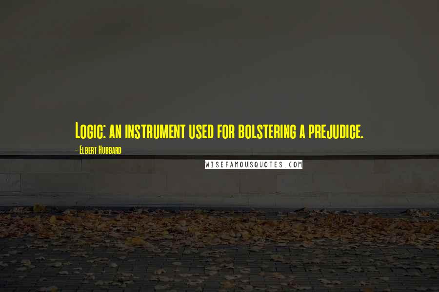 Elbert Hubbard Quotes: Logic: an instrument used for bolstering a prejudice.