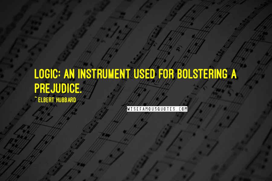 Elbert Hubbard Quotes: Logic: an instrument used for bolstering a prejudice.